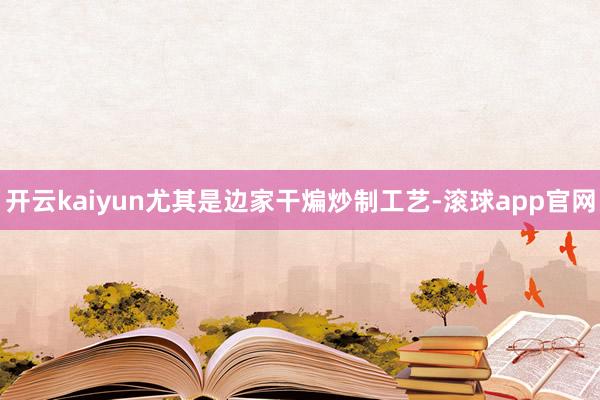 开云kaiyun尤其是边家干煸炒制工艺-滚球app官网