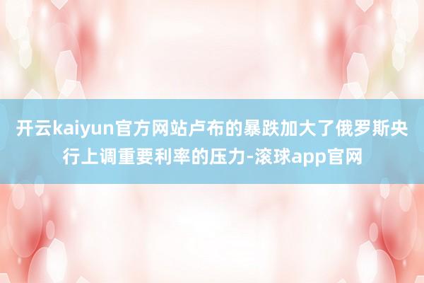 开云kaiyun官方网站卢布的暴跌加大了俄罗斯央行上调重要利率的压力-滚球app官网