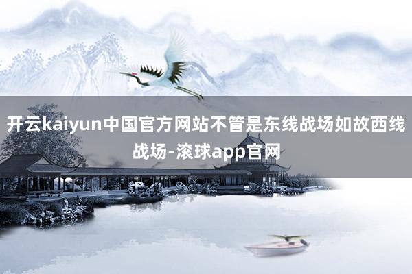 开云kaiyun中国官方网站不管是东线战场如故西线战场-滚球app官网