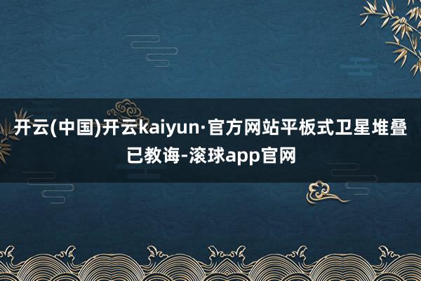 开云(中国)开云kaiyun·官方网站平板式卫星堆叠已教诲-滚球app官网