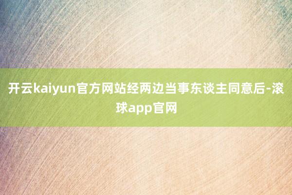 开云kaiyun官方网站经两边当事东谈主同意后-滚球app官网