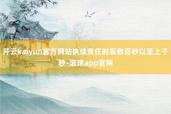 开云kaiyun官方网站执续责任时辰数百秒以至上千秒-滚球app官网