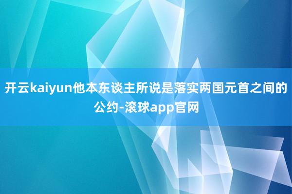开云kaiyun他本东谈主所说是落实两国元首之间的公约-滚球app官网