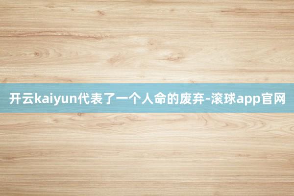 开云kaiyun代表了一个人命的废弃-滚球app官网