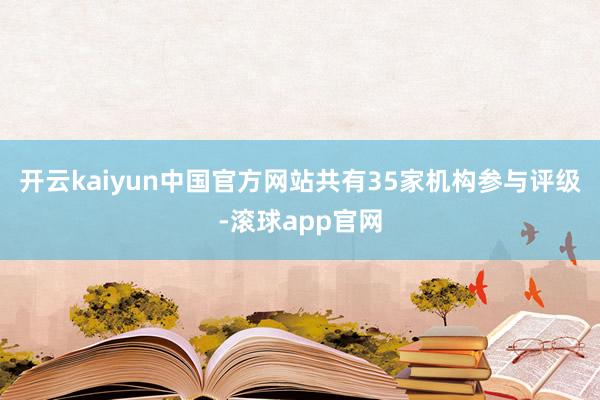 开云kaiyun中国官方网站共有35家机构参与评级-滚球app官网