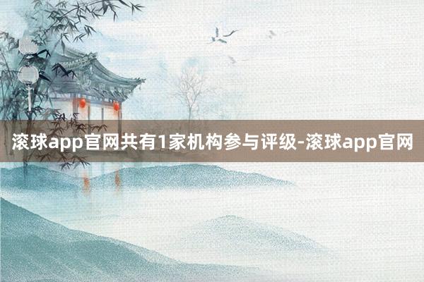 滚球app官网共有1家机构参与评级-滚球app官网