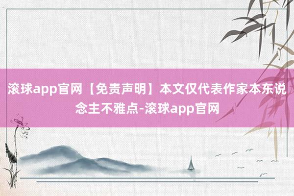 滚球app官网【免责声明】本文仅代表作家本东说念主不雅点-滚球app官网