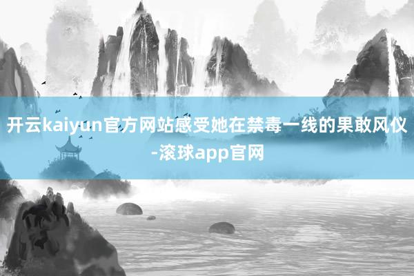 开云kaiyun官方网站感受她在禁毒一线的果敢风仪-滚球app官网