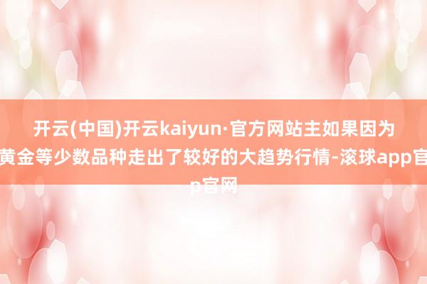 开云(中国)开云kaiyun·官方网站主如果因为有黄金等少数品种走出了较好的大趋势行情-滚球app官网