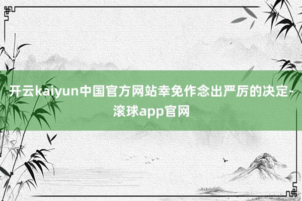 开云kaiyun中国官方网站幸免作念出严厉的决定-滚球app官网