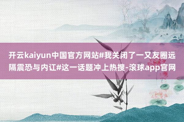 开云kaiyun中国官方网站#我关闭了一又友圈远隔震恐与内讧#这一话题冲上热搜-滚球app官网