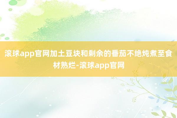 滚球app官网加土豆块和剩余的番茄不绝炖煮至食材熟烂-滚球app官网