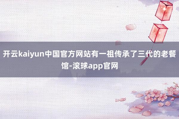 开云kaiyun中国官方网站有一祖传承了三代的老餐馆-滚球app官网