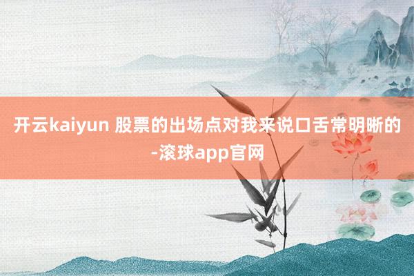 开云kaiyun 股票的出场点对我来说口舌常明晰的-滚球app官网