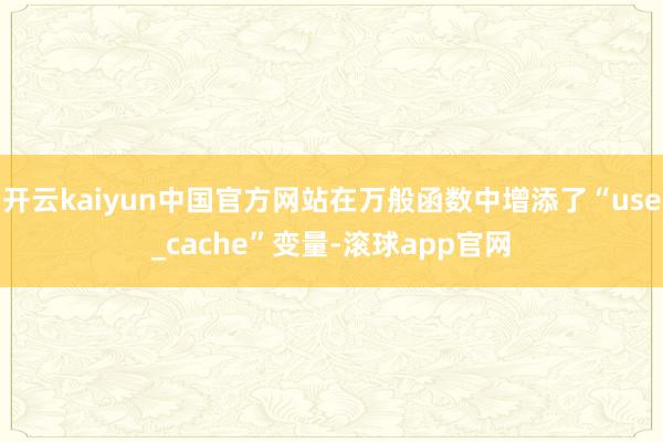 开云kaiyun中国官方网站在万般函数中增添了“use_cache”变量-滚球app官网