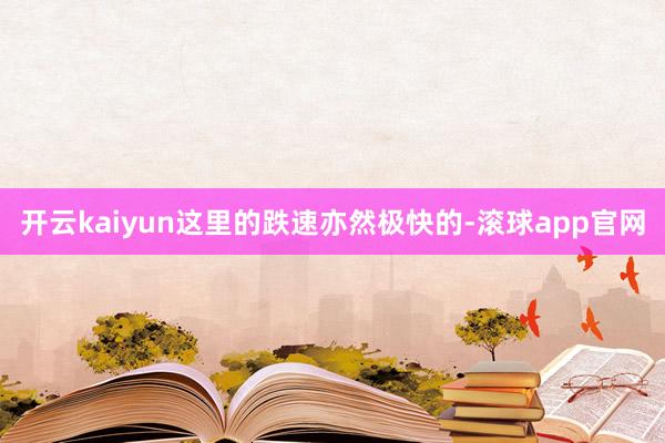 开云kaiyun这里的跌速亦然极快的-滚球app官网