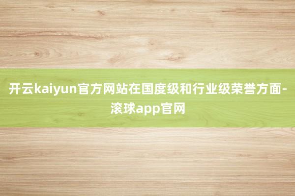 开云kaiyun官方网站在国度级和行业级荣誉方面-滚球app官网