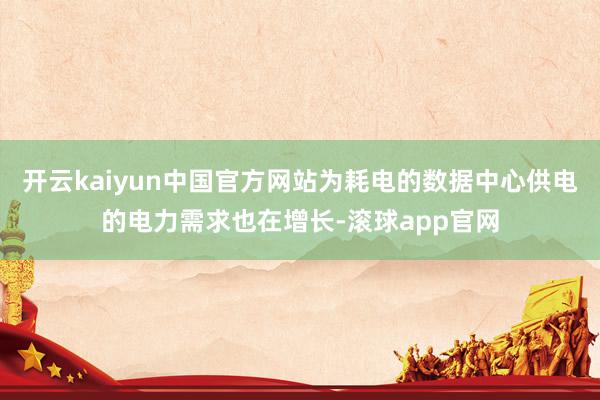 开云kaiyun中国官方网站为耗电的数据中心供电的电力需求也在增长-滚球app官网