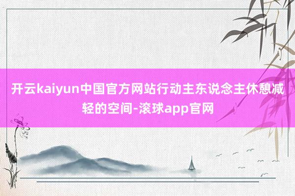 开云kaiyun中国官方网站行动主东说念主休憩减轻的空间-滚球app官网