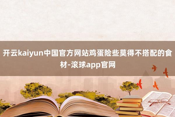 开云kaiyun中国官方网站鸡蛋险些莫得不搭配的食材-滚球app官网