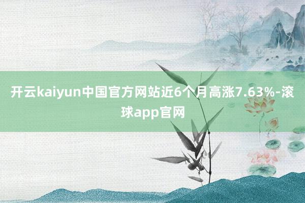开云kaiyun中国官方网站近6个月高涨7.63%-滚球app官网