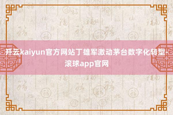 开云kaiyun官方网站丁雄军激动茅台数字化转型-滚球app官网