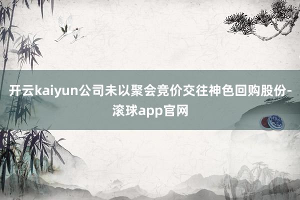开云kaiyun公司未以聚会竞价交往神色回购股份-滚球app官网