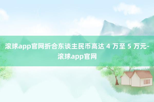 滚球app官网折合东谈主民币高达 4 万至 5 万元-滚球app官网