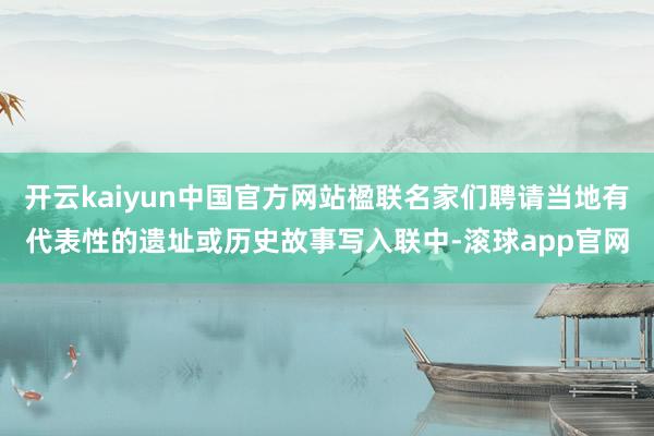 开云kaiyun中国官方网站楹联名家们聘请当地有代表性的遗址或历史故事写入联中-滚球app官网