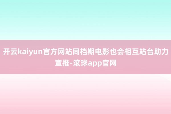 开云kaiyun官方网站同档期电影也会相互站台助力宣推-滚球app官网