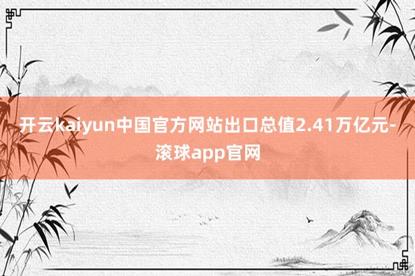 开云kaiyun中国官方网站出口总值2.41万亿元-滚球app官网