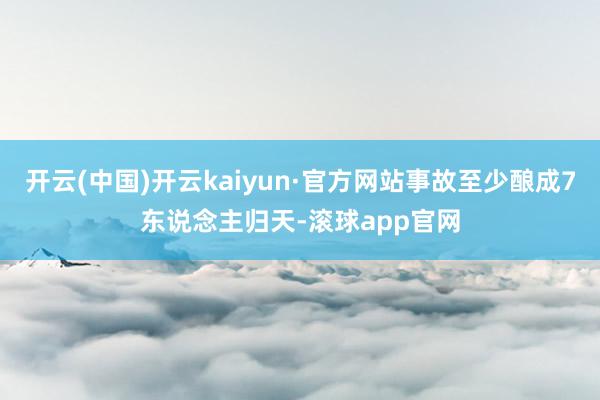 开云(中国)开云kaiyun·官方网站事故至少酿成7东说念主归天-滚球app官网
