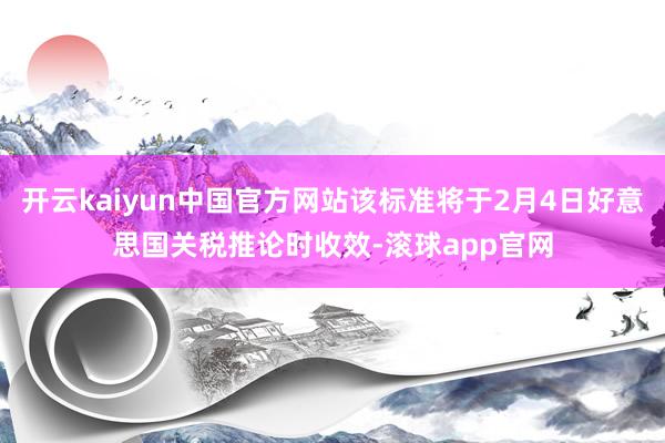 开云kaiyun中国官方网站该标准将于2月4日好意思国关税推论时收效-滚球app官网