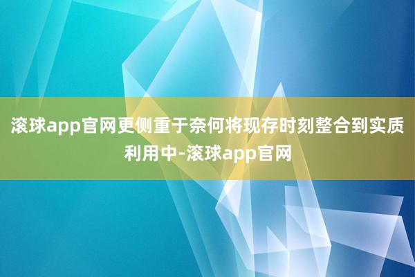 滚球app官网更侧重于奈何将现存时刻整合到实质利用中-滚球app官网