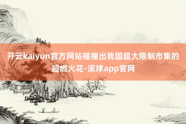 开云kaiyun官方网站碰撞出我国超大限制市集的超燃火花-滚球app官网