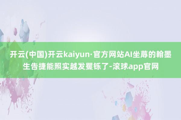 开云(中国)开云kaiyun·官方网站AI坐蓐的翰墨生告捷能照实越发矍铄了-滚球app官网