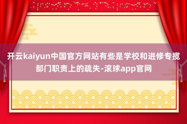 开云kaiyun中国官方网站有些是学校和进修专揽部门职责上的疏失-滚球app官网