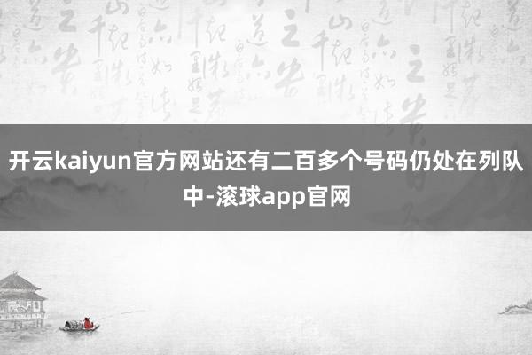 开云kaiyun官方网站还有二百多个号码仍处在列队中-滚球app官网