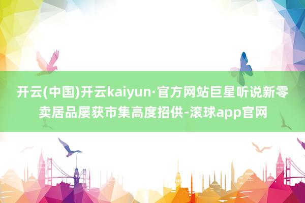 开云(中国)开云kaiyun·官方网站巨星听说新零卖居品屡获市集高度招供-滚球app官网