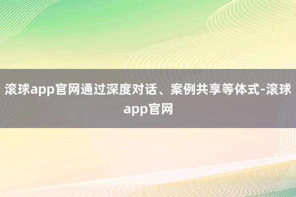 滚球app官网通过深度对话、案例共享等体式-滚球app官网