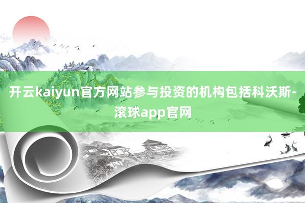开云kaiyun官方网站参与投资的机构包括科沃斯-滚球app官网