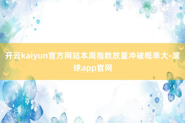 开云kaiyun官方网站本周指数放量冲破概率大-滚球app官网