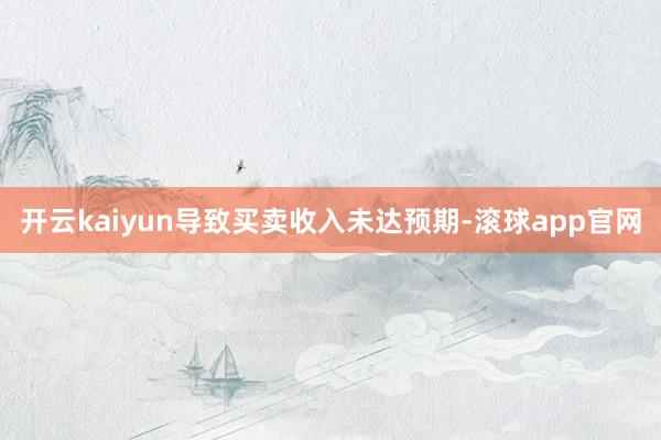 开云kaiyun导致买卖收入未达预期-滚球app官网