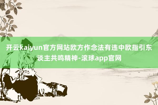 开云kaiyun官方网站欧方作念法有违中欧指引东谈主共鸣精神-滚球app官网