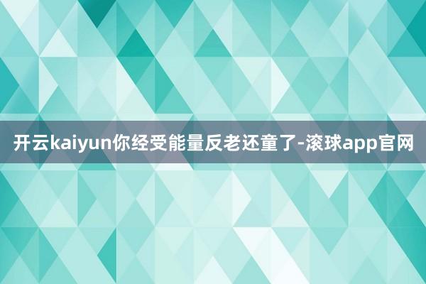 开云kaiyun你经受能量反老还童了-滚球app官网