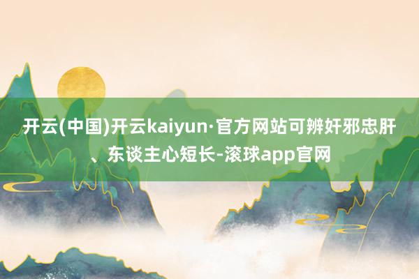 开云(中国)开云kaiyun·官方网站可辨奸邪忠肝、东谈主心短长-滚球app官网