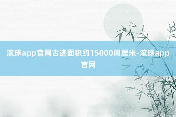 滚球app官网古迹面积约15000闲居米-滚球app官网