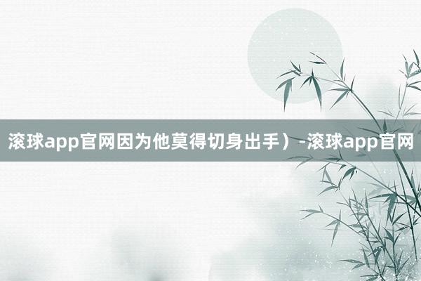 滚球app官网因为他莫得切身出手）-滚球app官网