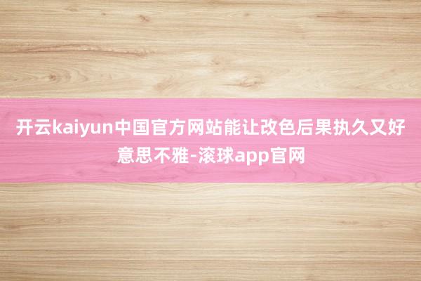 开云kaiyun中国官方网站能让改色后果执久又好意思不雅-滚球app官网