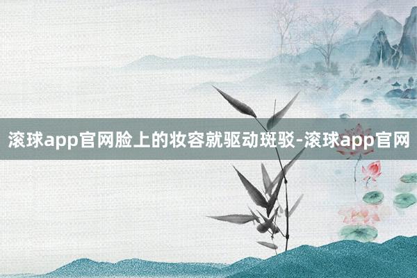 滚球app官网脸上的妆容就驱动斑驳-滚球app官网